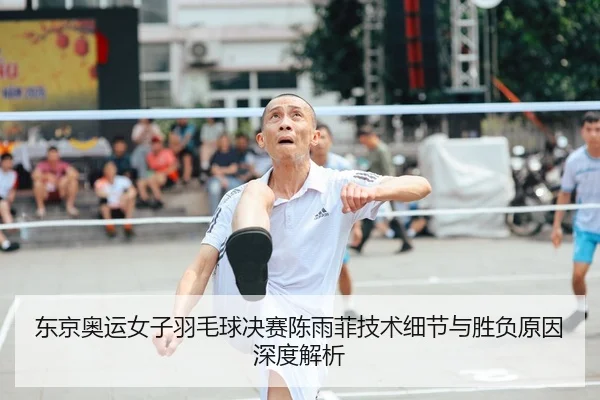 东京奥运女子羽毛球决赛陈雨菲技术细节与胜负原因深度解析（LEYU SPORTS）